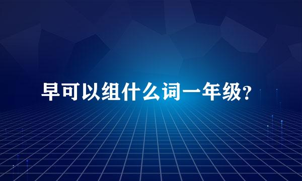 早可以组什么词一年级？