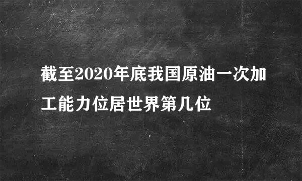 截至2020年底我国原油一次加工能力位居世界第几位