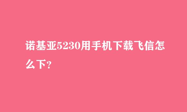 诺基亚5230用手机下载飞信怎么下？