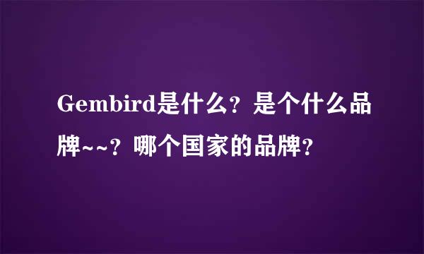 Gembird是什么？是个什么品牌~~？哪个国家的品牌？