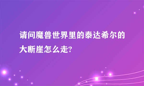 请问魔兽世界里的泰达希尔的大断崖怎么走?