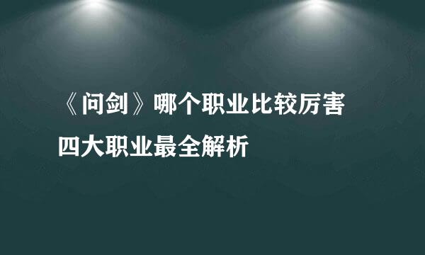 《问剑》哪个职业比较厉害 四大职业最全解析