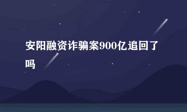 安阳融资诈骗案900亿追回了吗