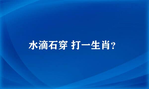 水滴石穿 打一生肖？