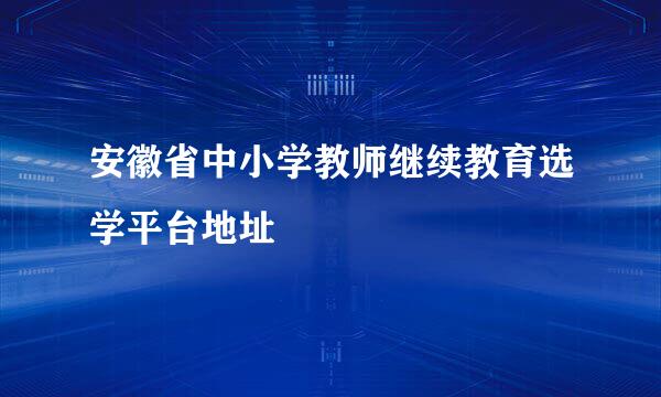 安徽省中小学教师继续教育选学平台地址