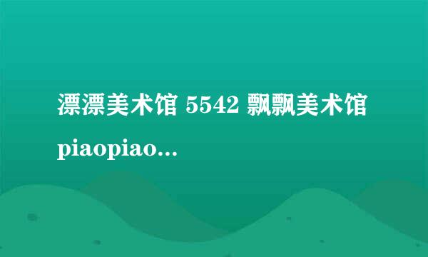 漂漂美术馆 5542 飘飘美术馆 piaopiaomeishuguan