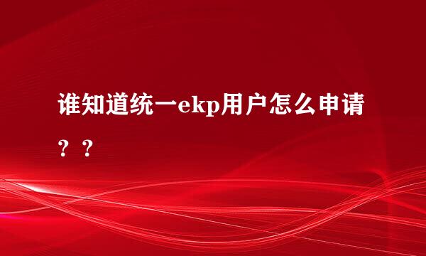 谁知道统一ekp用户怎么申请？？