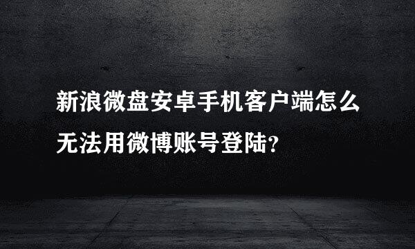 新浪微盘安卓手机客户端怎么无法用微博账号登陆？