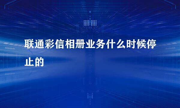 联通彩信相册业务什么时候停止的