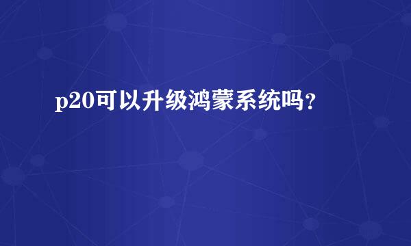 p20可以升级鸿蒙系统吗？