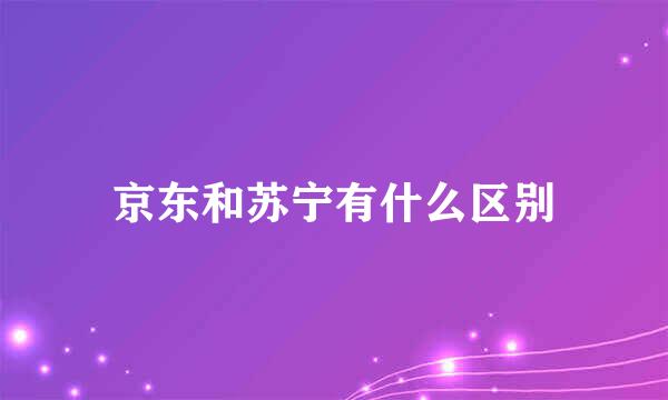 京东和苏宁有什么区别