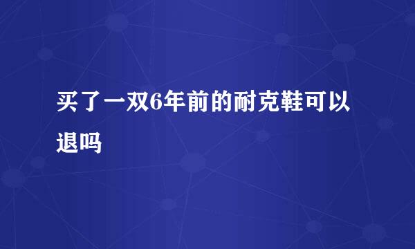 买了一双6年前的耐克鞋可以退吗