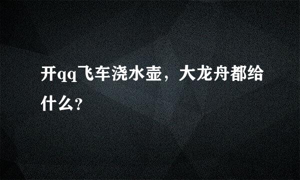 开qq飞车浇水壶，大龙舟都给什么？