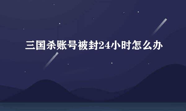 三国杀账号被封24小时怎么办