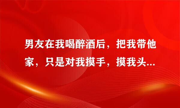 男友在我喝醉酒后，把我带他家，只是对我摸手，摸我头发耳朵，没有亲吻我，他是什么样的男生