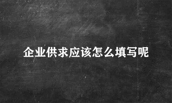 企业供求应该怎么填写呢