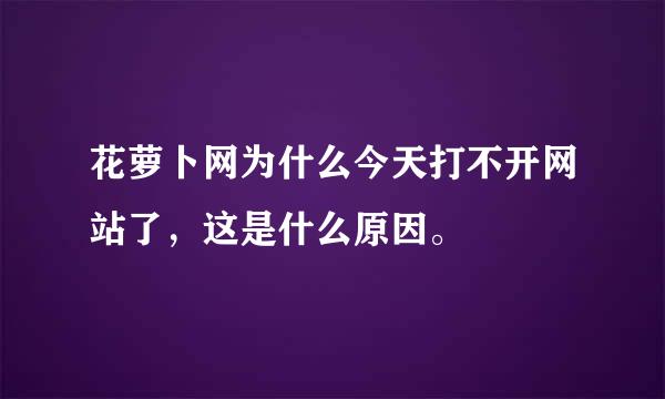 花萝卜网为什么今天打不开网站了，这是什么原因。