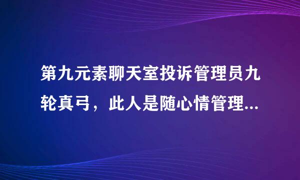 第九元素聊天室投诉管理员九轮真弓，此人是随心情管理，心情不好就在聊天室乱踢人，找他理论没等说话就被