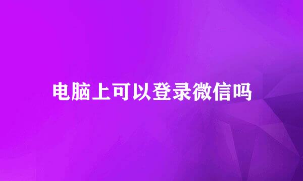 电脑上可以登录微信吗