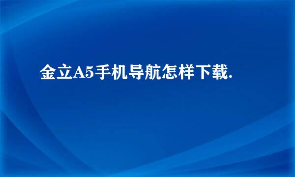 金立A5手机导航怎样下载.