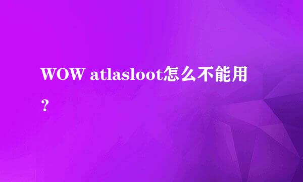 WOW atlasloot怎么不能用？