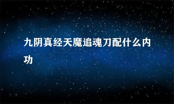 九阴真经天魔追魂刀配什么内功