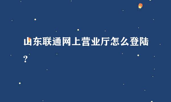 山东联通网上营业厅怎么登陆？