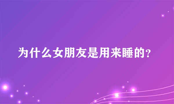 为什么女朋友是用来睡的？