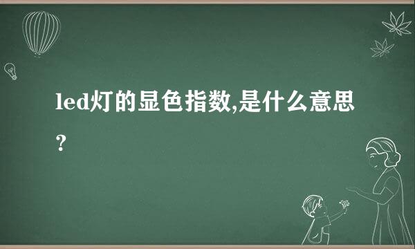 led灯的显色指数,是什么意思?