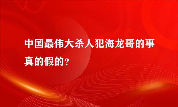 中国最伟大杀人犯海龙哥的事真的假的？