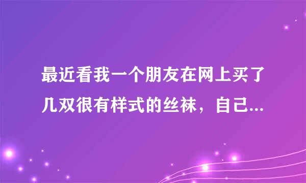 最近看我一个朋友在网上买了几双很有样式的丝袜，自己也想买~ 大家知道哪儿有卖么？