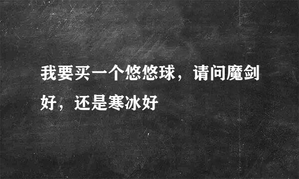 我要买一个悠悠球，请问魔剑好，还是寒冰好