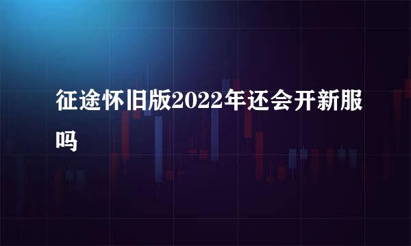 征途怀旧版2022年还会开新服吗