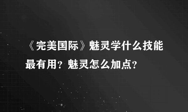 《完美国际》魅灵学什么技能最有用？魅灵怎么加点？