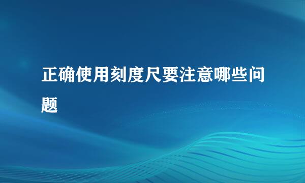 正确使用刻度尺要注意哪些问题