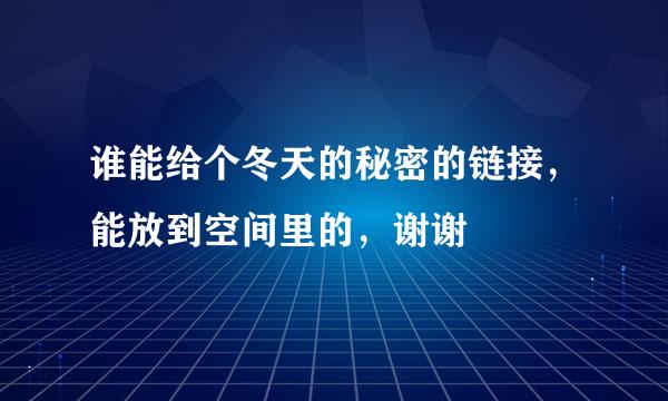 谁能给个冬天的秘密的链接，能放到空间里的，谢谢