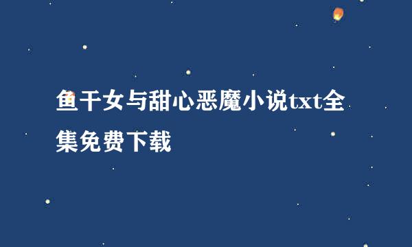 鱼干女与甜心恶魔小说txt全集免费下载