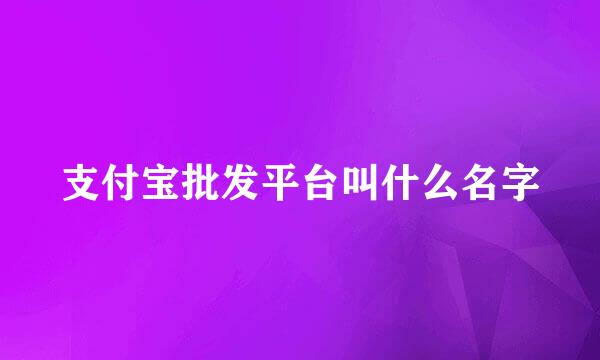 支付宝批发平台叫什么名字