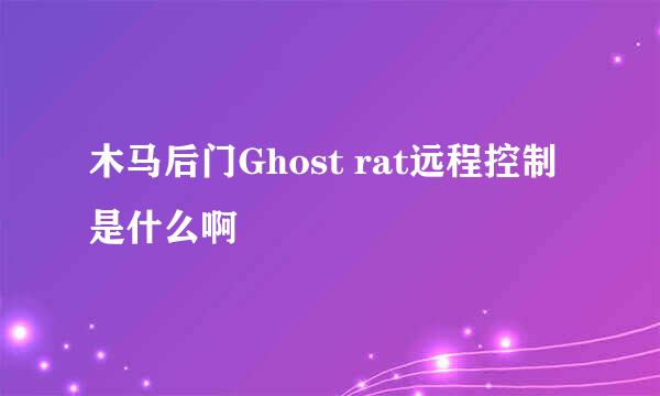 木马后门Ghost rat远程控制是什么啊