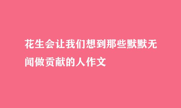 花生会让我们想到那些默默无闻做贡献的人作文