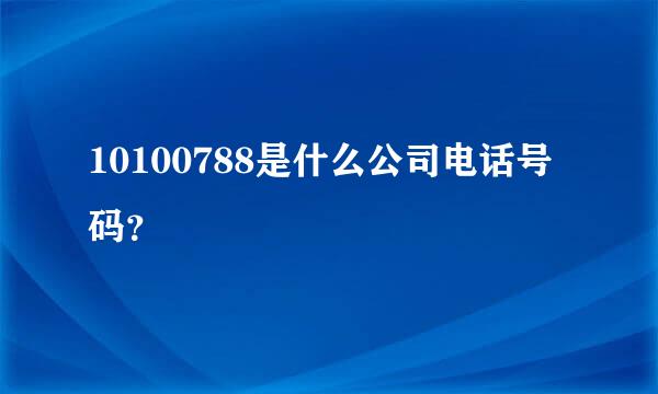 10100788是什么公司电话号码？