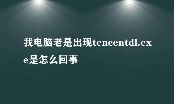 我电脑老是出现tencentdl.exe是怎么回事