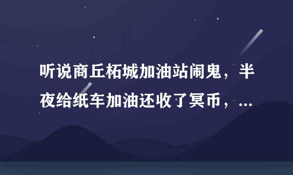 听说商丘柘城加油站闹鬼，半夜给纸车加油还收了冥币，谁给讲述下详细过程啊？