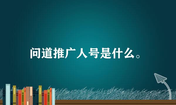 问道推广人号是什么。