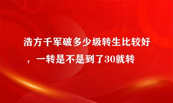 浩方千军破多少级转生比较好 ，一转是不是到了30就转