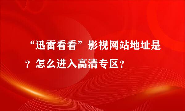 “迅雷看看”影视网站地址是？怎么进入高清专区？