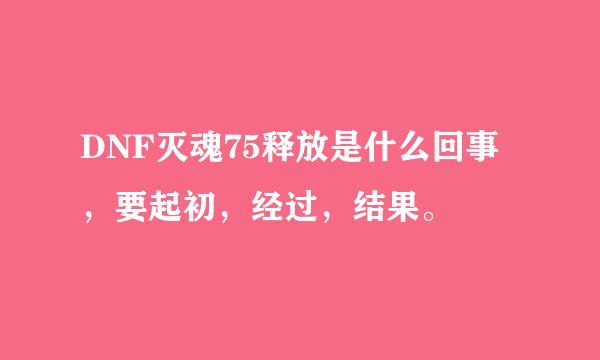 DNF灭魂75释放是什么回事，要起初，经过，结果。