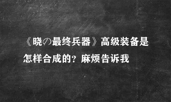 《晓の最终兵器》高级装备是怎样合成的？麻烦告诉我