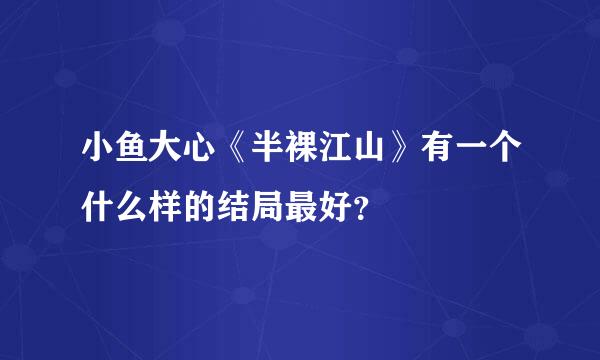 小鱼大心《半裸江山》有一个什么样的结局最好？