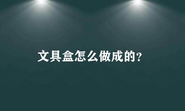 文具盒怎么做成的？